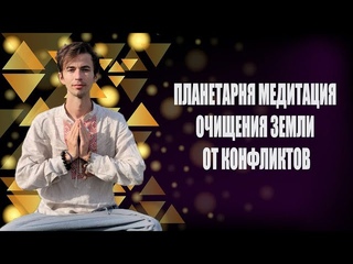 ПЛАНЕТАРНАЯ МЕДИТАЦИЯ ОЧИЩЕНИЯ ЗЕМЛИ ОТ КОНФЛИКТОВ. Через контактера Юрия Фидря
