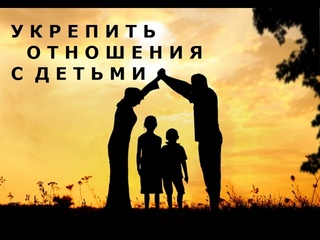 “КАК УКРЕПИТЬ ОТНОШЕНИЯ СО СВОИМИ ДЕТЬМИ?“
